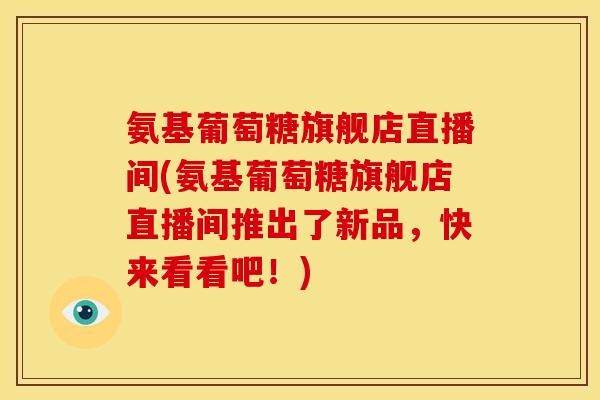 氨基葡萄糖旗舰店直播间(氨基葡萄糖旗舰店直播间推出了新品，快来看看吧！)