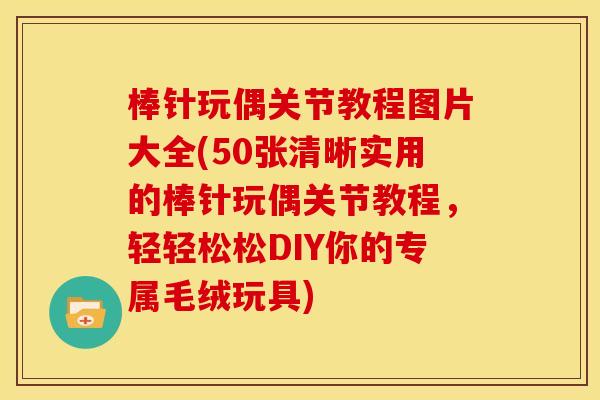 棒针玩偶关节教程图片大全(50张清晰实用的棒针玩偶关节教程，轻轻松松DIY你的专属毛绒玩具)