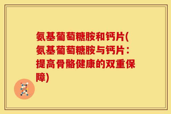 氨基葡萄糖胺和钙片(氨基葡萄糖胺与钙片：提高骨骼健康的双重保障)