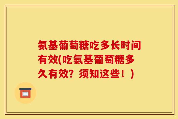 氨基葡萄糖吃多长时间有效(吃氨基葡萄糖多久有效？须知这些！)
