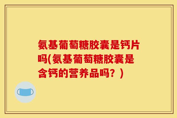 氨基葡萄糖胶囊是钙片吗(氨基葡萄糖胶囊是含钙的营养品吗？)
