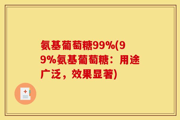 氨基葡萄糖99%(99%氨基葡萄糖：用途广泛，效果显著)