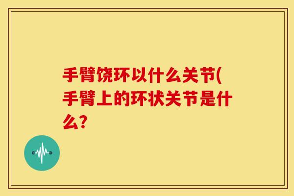 手臂饶环以什么关节(手臂上的环状关节是什么？