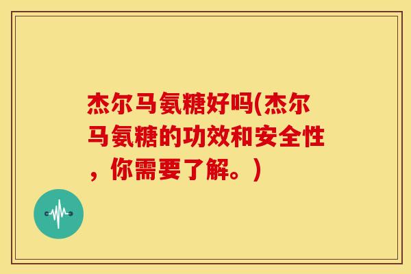 杰尔马氨糖好吗(杰尔马氨糖的功效和安全性，你需要了解。)