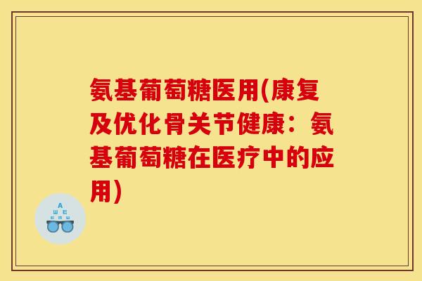氨基葡萄糖医用(康复及优化骨关节健康：氨基葡萄糖在医疗中的应用)