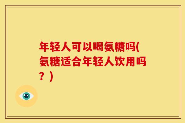 年轻人可以喝氨糖吗(氨糖适合年轻人饮用吗？)