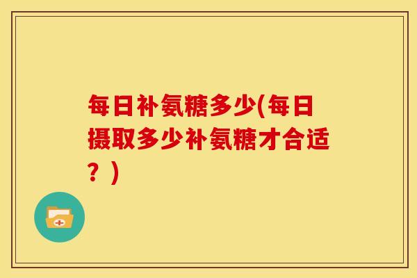 每日补氨糖多少(每日摄取多少补氨糖才合适？)