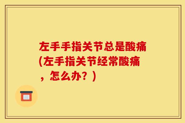 左手手指关节总是酸痛(左手指关节经常酸痛，怎么办？)