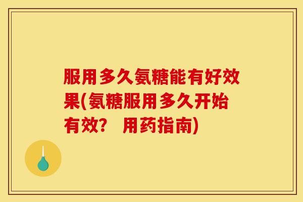服用多久氨糖能有好效果(氨糖服用多久开始有效？ 用药指南)