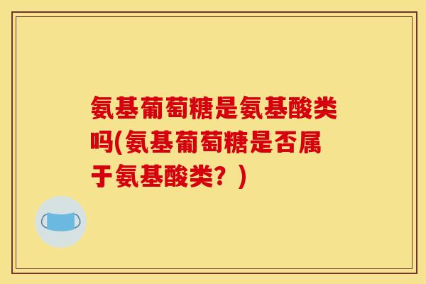 氨基葡萄糖是氨基酸类吗(氨基葡萄糖是否属于氨基酸类？)