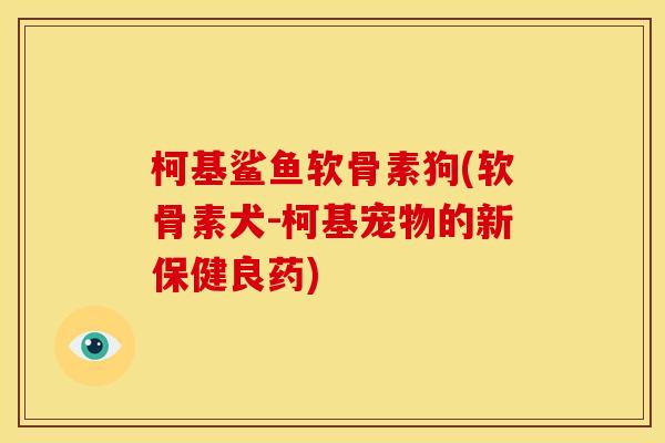 柯基鲨鱼软骨素狗(软骨素犬-柯基宠物的新保健良药) 柯基鲨鱼软骨素狗(软骨素犬-柯基宠物的新保健良药)