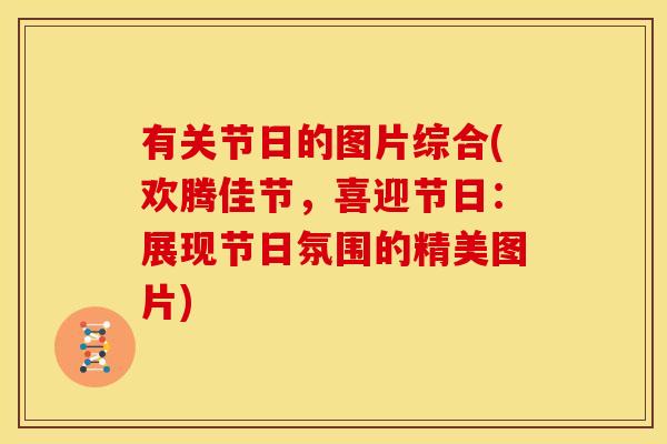 有关节日的图片综合(欢腾佳节，喜迎节日：展现节日氛围的精美图片)