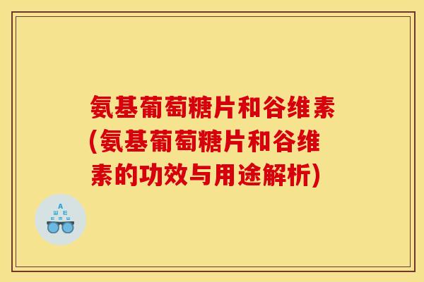氨基葡萄糖片和谷维素(氨基葡萄糖片和谷维素的功效与用途解析)