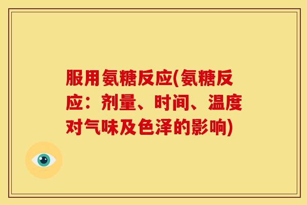 服用氨糖反应(氨糖反应：剂量、时间、温度对气味及色泽的影响)