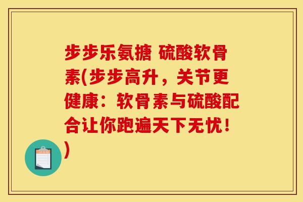 步步乐氨搪 硫酸软骨素(步步高升，关节更健康：软骨素与硫酸配合让你跑遍天下无忧！)
