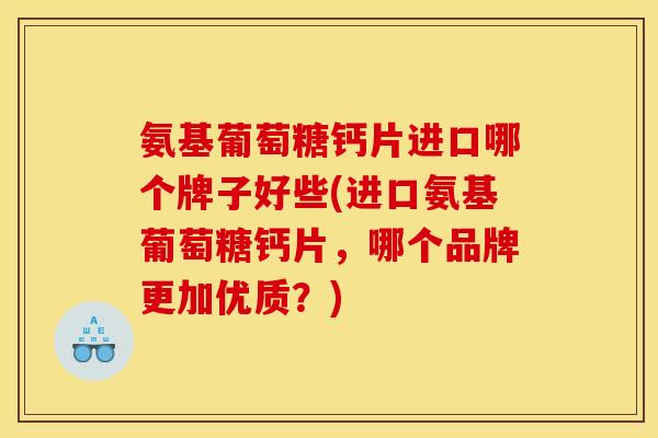 氨基葡萄糖钙片进口哪个牌子好些(进口氨基葡萄糖钙片，哪个品牌更加优质？)
