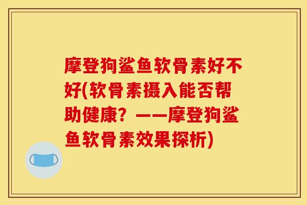 摩登狗鲨鱼软骨素好不好(软骨素摄入能否帮助健康？——摩登狗鲨鱼软骨素效果探析)