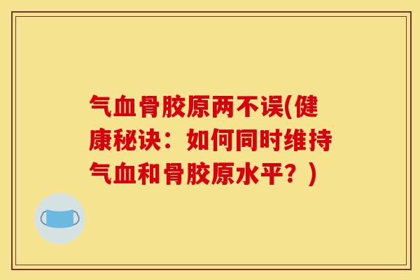 气血骨胶原两不误(健康秘诀：如何同时维持气血和骨胶原水平？)