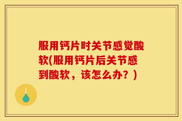 服用钙片时关节感觉酸软(服用钙片后关节感到酸软，该怎么办？)