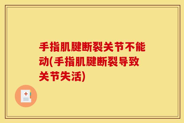手指肌腱断裂关节不能动(手指肌腱断裂导致关节失活)