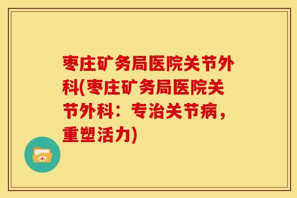 枣庄矿务局医院关节外科(枣庄矿务局医院关节外科：专关节，重塑活力)
