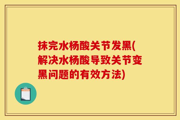 抹完水杨酸关节发黑(解决水杨酸导致关节变黑问题的有效方法)