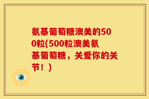 氨基葡萄糖澳美的500粒(500粒澳美氨基葡萄糖，关爱你的关节！)