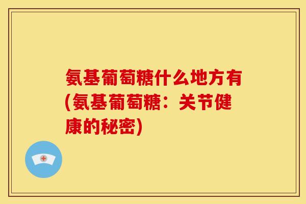 氨基葡萄糖什么地方有(氨基葡萄糖：关节健康的秘密)