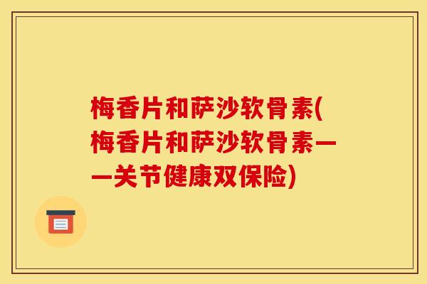 梅香片和萨沙软骨素(梅香片和萨沙软骨素——关节健康双保险)
