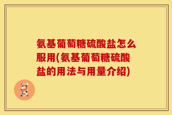氨基葡萄糖硫酸盐怎么服用(氨基葡萄糖硫酸盐的用法与用量介绍)
