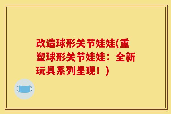 改造球形关节娃娃(重塑球形关节娃娃：全新玩具系列呈现！)