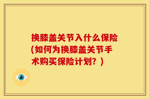 换膝盖关节入什么保险(如何为换膝盖关节手术购买保险计划？)
