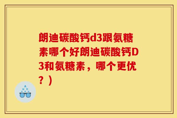 朗迪碳酸钙d3跟氨糖素哪个好朗迪碳酸钙D3和氨糖素，哪个更优？)