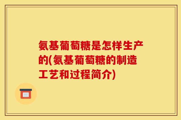 氨基葡萄糖是怎样生产的(氨基葡萄糖的制造工艺和过程简介)