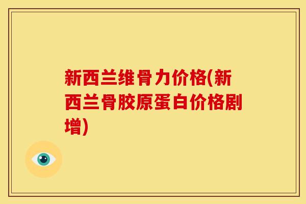 新西兰维骨力价格(新西兰骨胶原蛋白价格剧增)