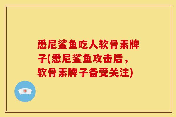 悉尼鲨鱼吃人软骨素牌子(悉尼鲨鱼攻击后，软骨素牌子备受关注)