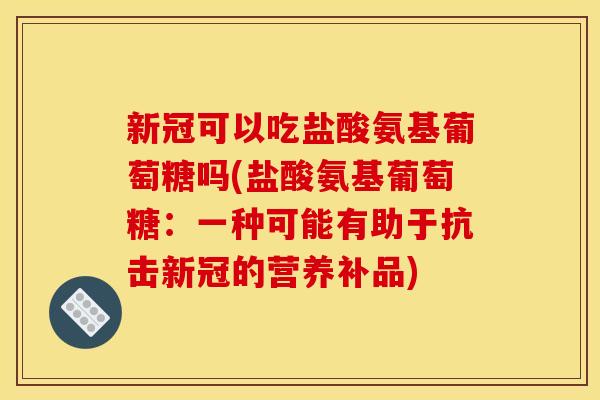 新冠可以吃盐酸氨基葡萄糖吗(盐酸氨基葡萄糖：一种可能有助于抗击新冠的营养补品)