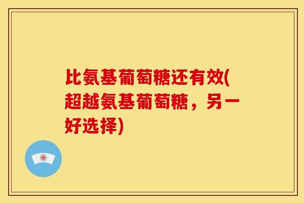 比氨基葡萄糖还有效(超越氨基葡萄糖，另一好选择)