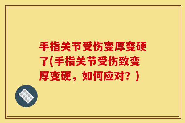 手指关节受伤变厚变硬了(手指关节受伤致变厚变硬，如何应对？)