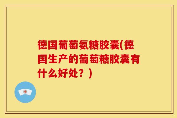 德国葡萄氨糖胶囊(德国生产的葡萄糖胶囊有什么好处？)