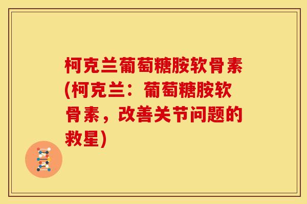 柯克兰葡萄糖胺软骨素(柯克兰：葡萄糖胺软骨素，改善关节问题的救星)