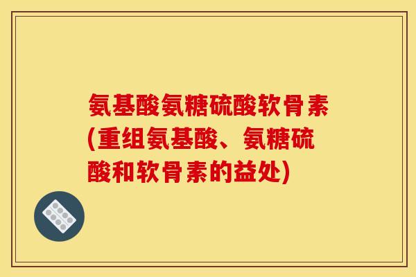 氨基酸氨糖硫酸软骨素(重组氨基酸、氨糖硫酸和软骨素的益处)