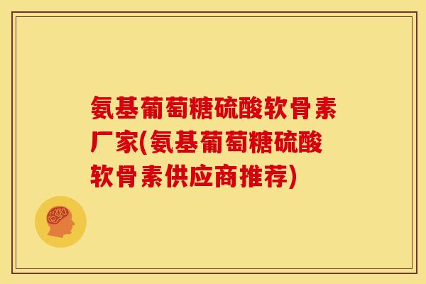 氨基葡萄糖硫酸软骨素厂家(氨基葡萄糖硫酸软骨素供应商推荐)