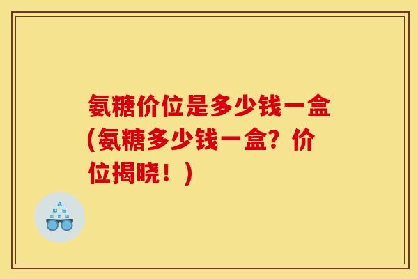 氨糖价位是多少钱一盒(氨糖多少钱一盒？价位揭晓！)