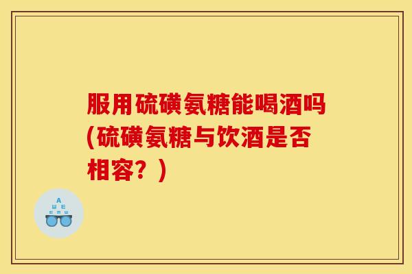 服用硫磺氨糖能喝酒吗(硫磺氨糖与饮酒是否相容？)