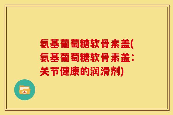 氨基葡萄糖软骨素盖(氨基葡萄糖软骨素盖：关节健康的润滑剂)