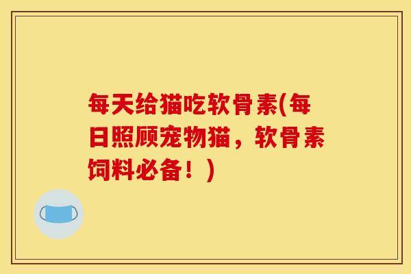 每天给猫吃软骨素(每日照顾宠物猫，软骨素饲料必备！)
