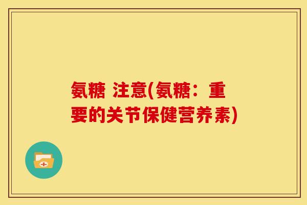 氨糖 注意(氨糖：重要的关节保健营养素)