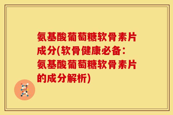 氨基酸葡萄糖软骨素片成分(软骨健康必备：氨基酸葡萄糖软骨素片的成分解析)