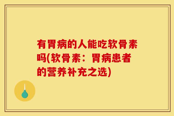有胃病的人能吃软骨素吗(软骨素：胃病患者的营养补充之选)
